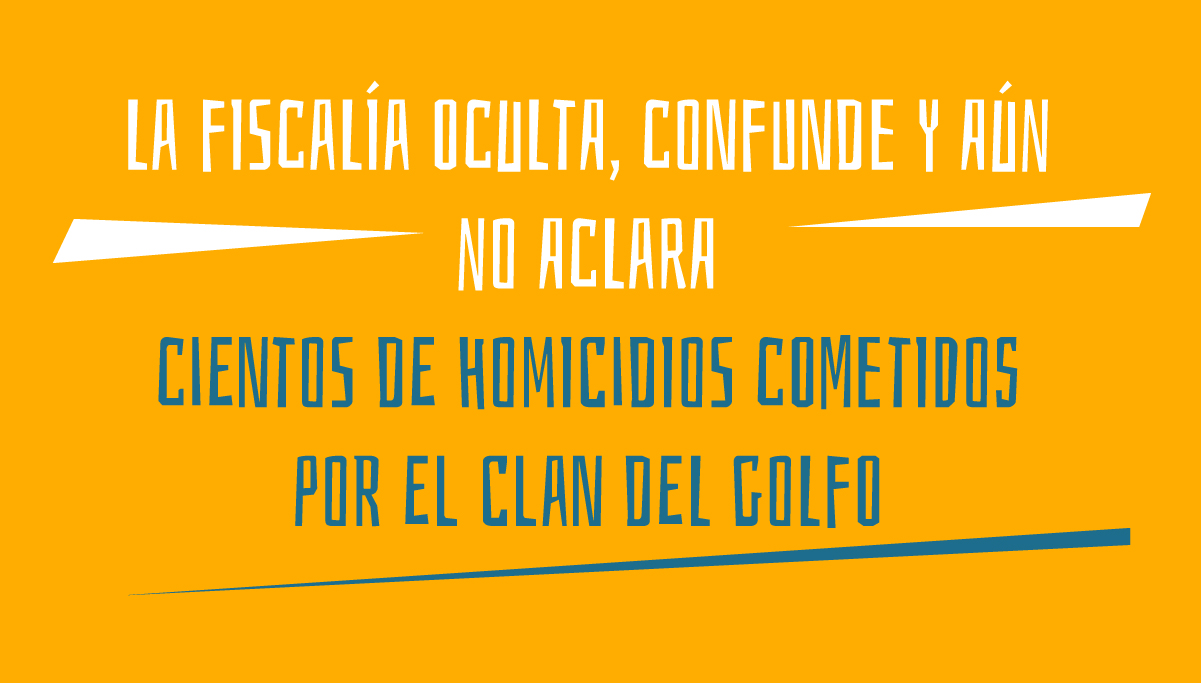 La Fiscalía oculta, confunde y aún no aclara 
cientos de homicidios cometidos por el Clan del Golfo