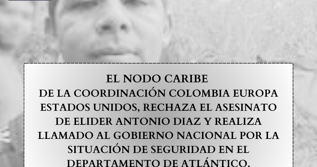EL NODO CARIBE DE LA COORDINACIÓN COLOMBIA EUROPA ESTADOS UNIDOS RECHAZA EL ASESINATO ELIDER ANTONIO DIAZ Y REALIZA LLAMADO AL GOBIERNO NACIONAL POR LA SITUACIÓN DE SEGURIDAD EN EL DEPARTAMENTO DE ATLÁNTICO.