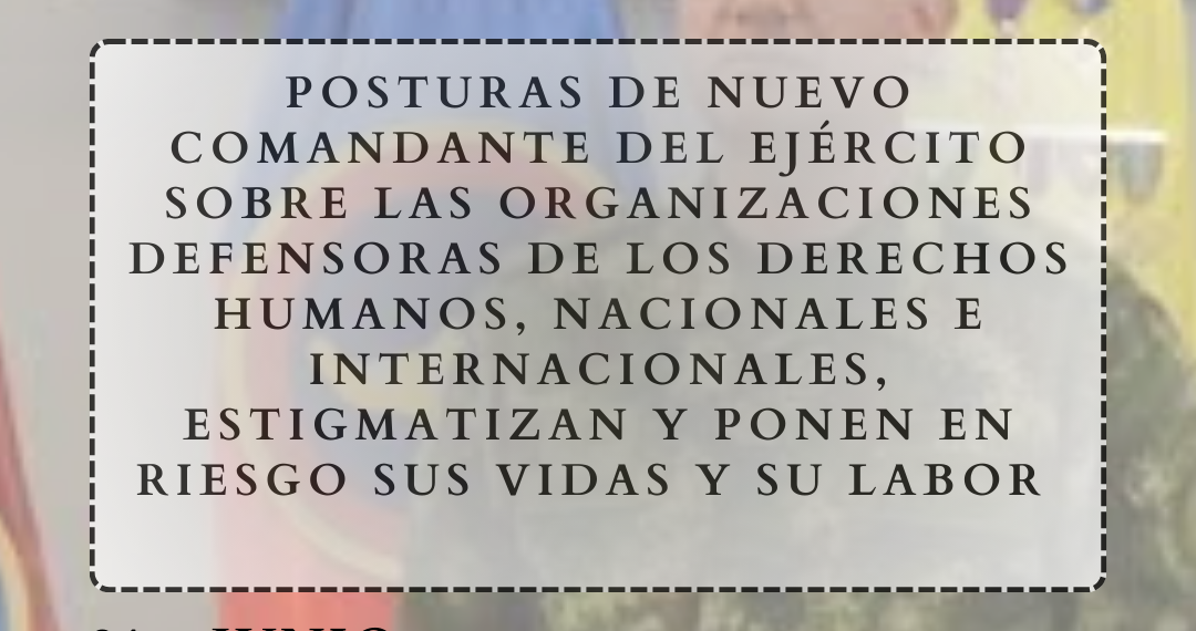 Posturas de nuevo comandante del Ejército sobre las organizaciones defensoras de los derechos humanos, nacionales e internacionales, estigmatizan y ponen en riesgo sus vidas y su labor