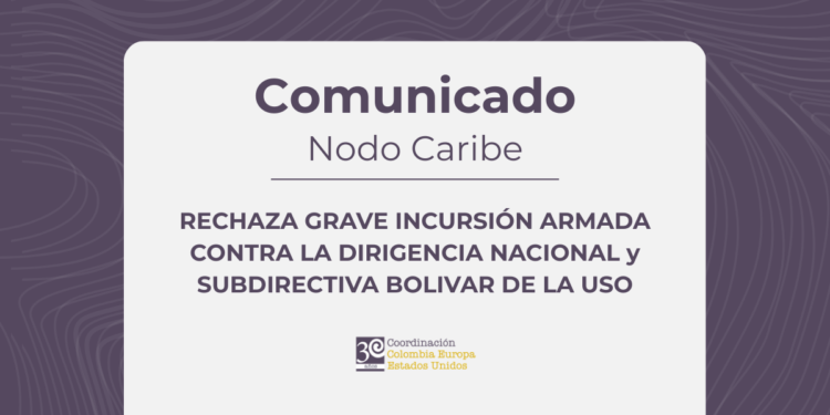 LA COORDINACIÓN COLOMBIA–EUROPA–ESTADOS UNIDOS, NODO CARIBE, RECHAZA GRAVE INCURSIÓN ARMADA CONTRA LA DIRIGENCIA NACIONAL y SUBDIRECTIVA BOLIVAR DE LA USO