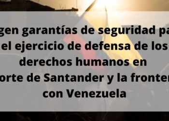 Urgen garantías de seguridad para el ejercicio de defensa de los derechos humanos en Norte de Santander y la frontera con Venezuela