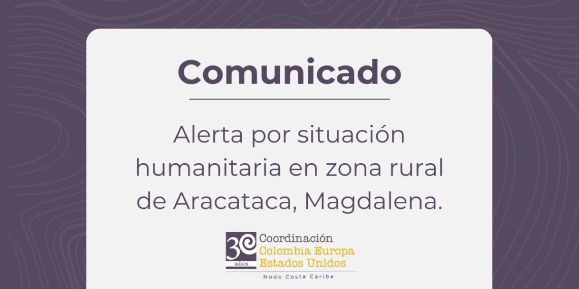 COMUNICACIÓN URGENTE A LA OPINIÓN PÚBLICA ALERTA POR SITUACIÓN HUMANITARIA EN ZONA RURAL DE ARACATACA